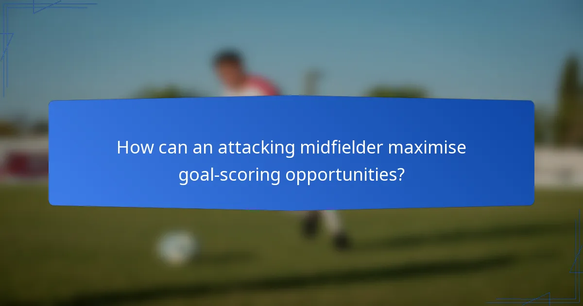 How can an attacking midfielder maximise goal-scoring opportunities?